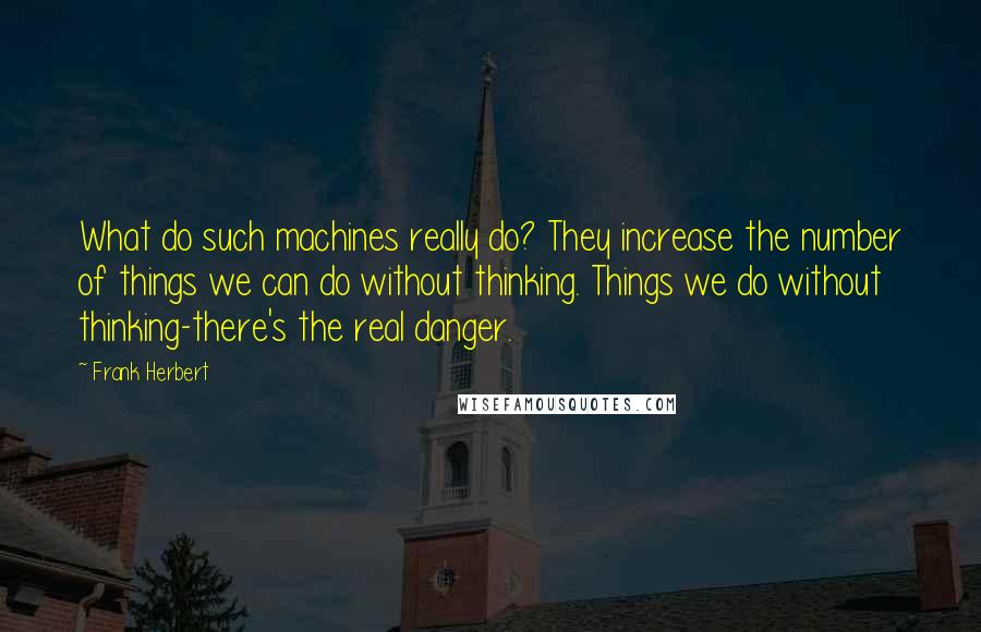 Frank Herbert Quotes: What do such machines really do? They increase the number of things we can do without thinking. Things we do without thinking-there's the real danger.