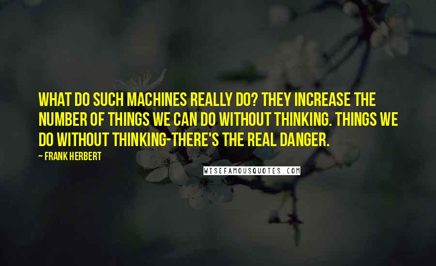 Frank Herbert Quotes: What do such machines really do? They increase the number of things we can do without thinking. Things we do without thinking-there's the real danger.