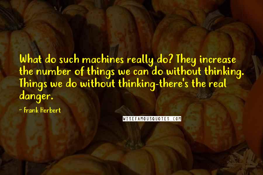 Frank Herbert Quotes: What do such machines really do? They increase the number of things we can do without thinking. Things we do without thinking-there's the real danger.