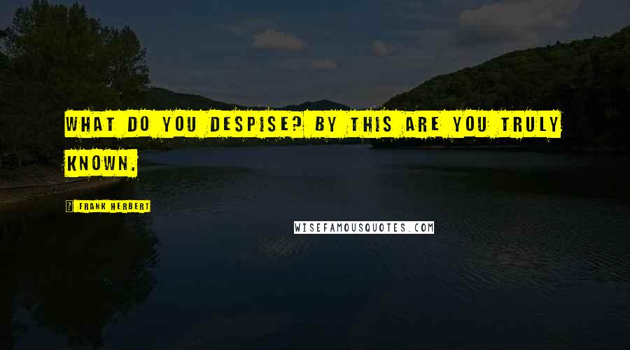 Frank Herbert Quotes: What do you despise? By this are you truly known.