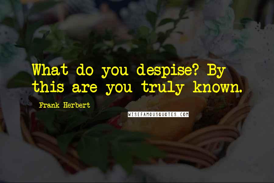 Frank Herbert Quotes: What do you despise? By this are you truly known.