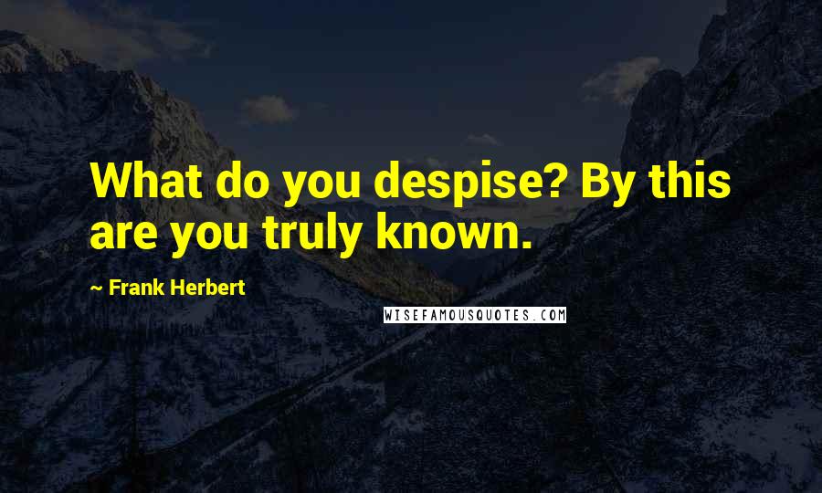 Frank Herbert Quotes: What do you despise? By this are you truly known.