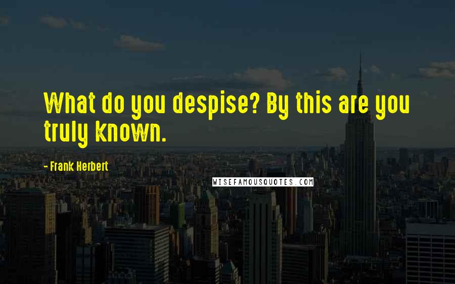 Frank Herbert Quotes: What do you despise? By this are you truly known.
