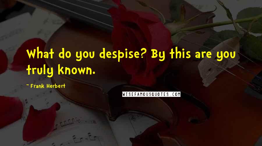 Frank Herbert Quotes: What do you despise? By this are you truly known.