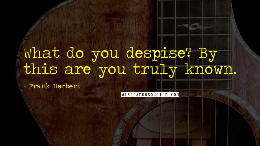 Frank Herbert Quotes: What do you despise? By this are you truly known.