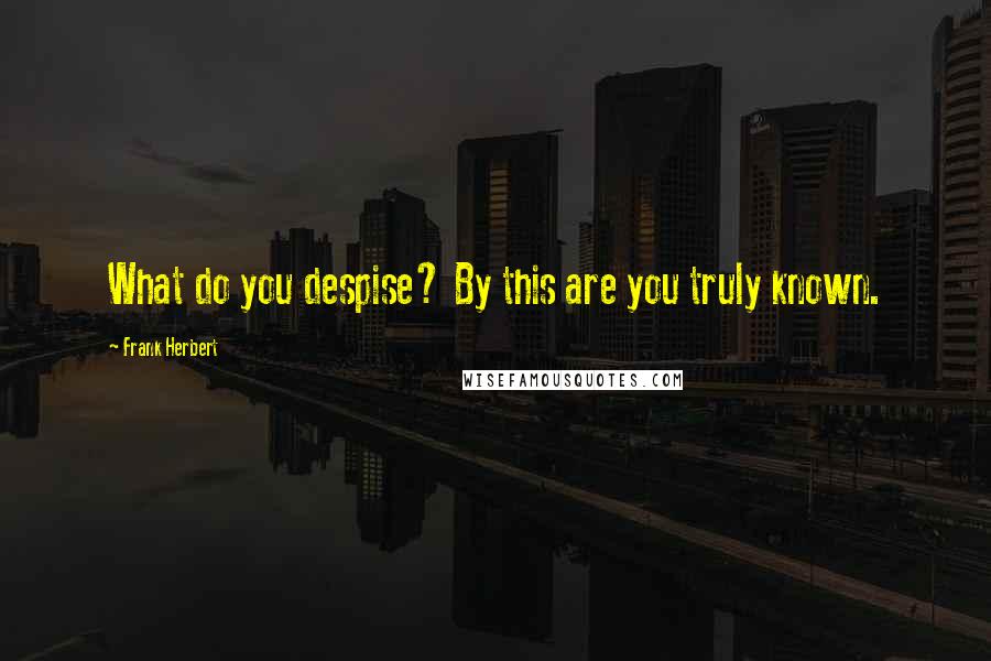 Frank Herbert Quotes: What do you despise? By this are you truly known.