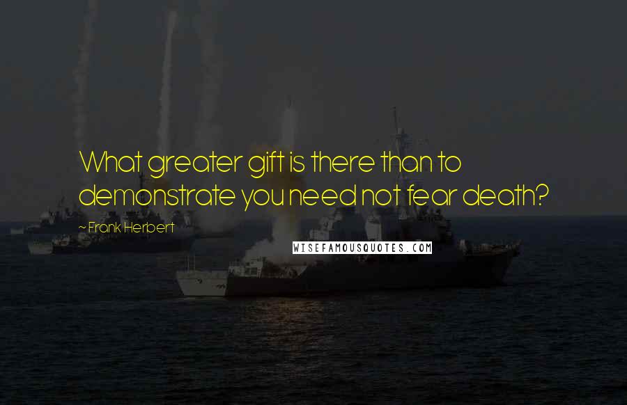 Frank Herbert Quotes: What greater gift is there than to demonstrate you need not fear death?