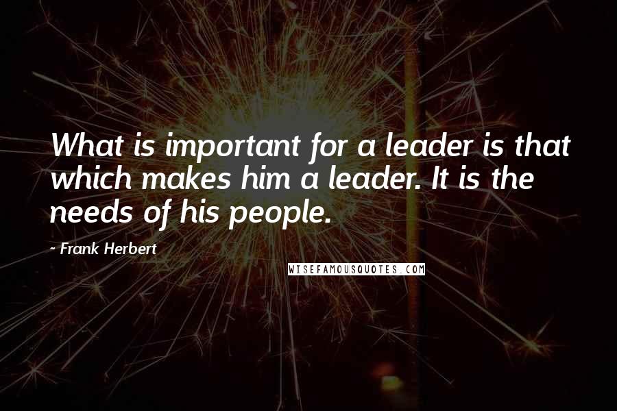 Frank Herbert Quotes: What is important for a leader is that which makes him a leader. It is the needs of his people.