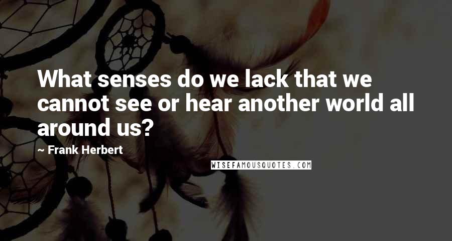 Frank Herbert Quotes: What senses do we lack that we cannot see or hear another world all around us?