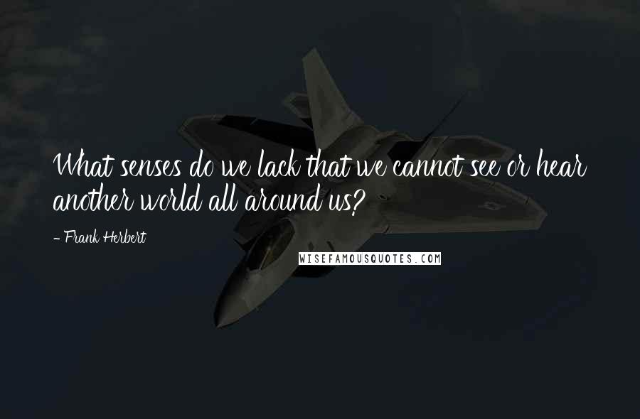 Frank Herbert Quotes: What senses do we lack that we cannot see or hear another world all around us?