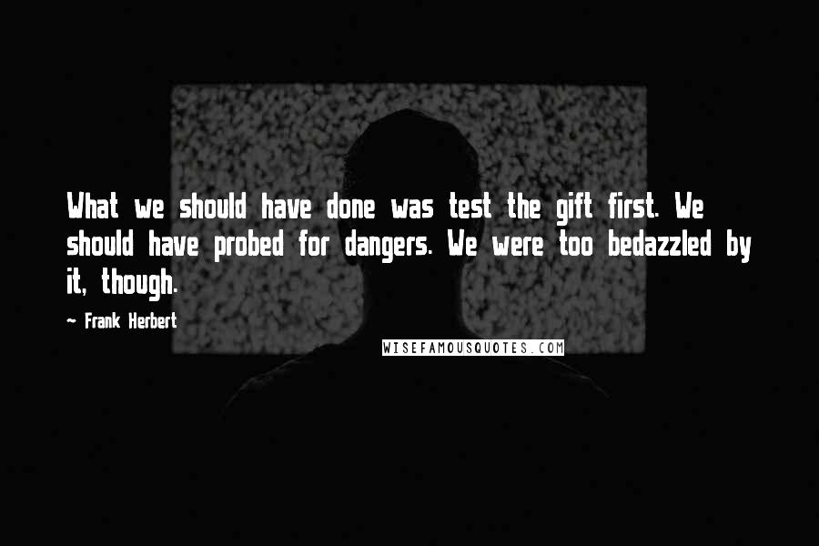 Frank Herbert Quotes: What we should have done was test the gift first. We should have probed for dangers. We were too bedazzled by it, though.