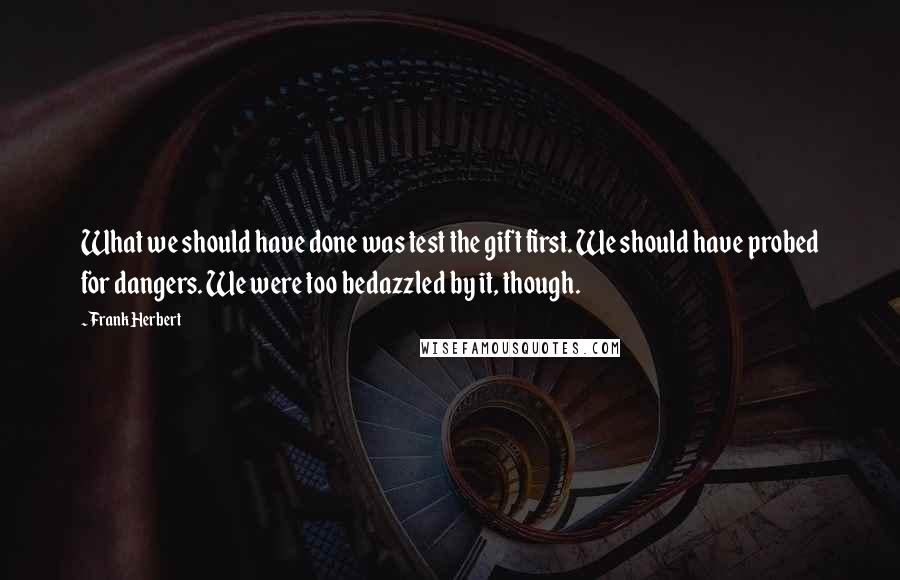 Frank Herbert Quotes: What we should have done was test the gift first. We should have probed for dangers. We were too bedazzled by it, though.