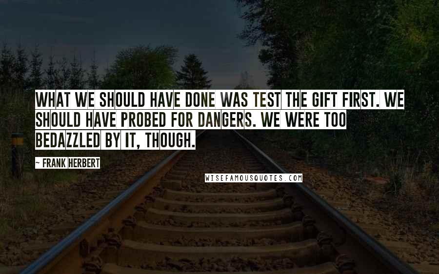 Frank Herbert Quotes: What we should have done was test the gift first. We should have probed for dangers. We were too bedazzled by it, though.