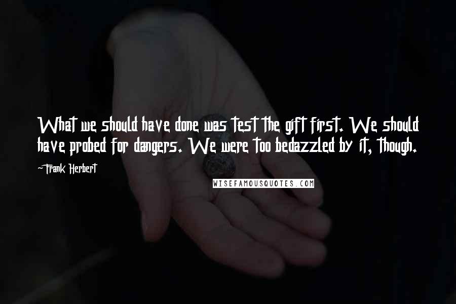 Frank Herbert Quotes: What we should have done was test the gift first. We should have probed for dangers. We were too bedazzled by it, though.