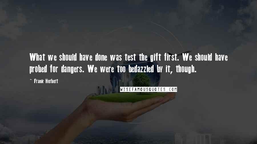 Frank Herbert Quotes: What we should have done was test the gift first. We should have probed for dangers. We were too bedazzled by it, though.