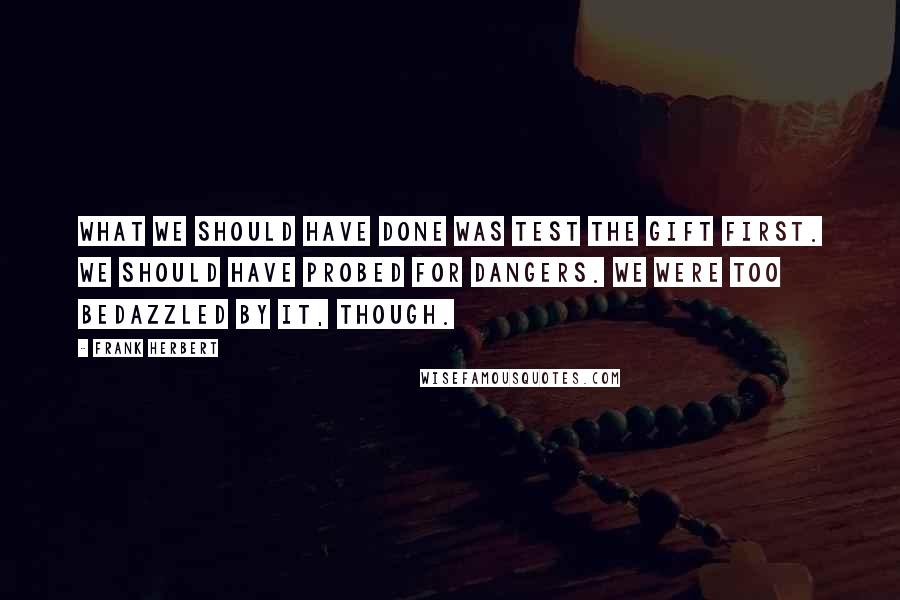 Frank Herbert Quotes: What we should have done was test the gift first. We should have probed for dangers. We were too bedazzled by it, though.