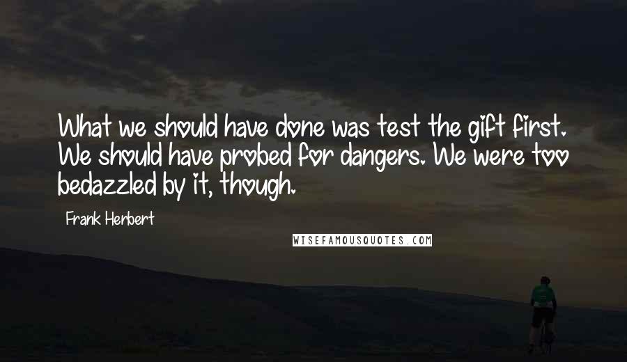 Frank Herbert Quotes: What we should have done was test the gift first. We should have probed for dangers. We were too bedazzled by it, though.