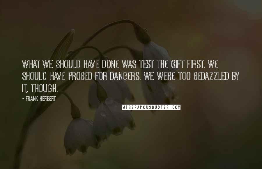 Frank Herbert Quotes: What we should have done was test the gift first. We should have probed for dangers. We were too bedazzled by it, though.