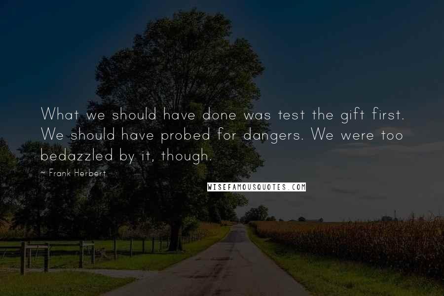 Frank Herbert Quotes: What we should have done was test the gift first. We should have probed for dangers. We were too bedazzled by it, though.