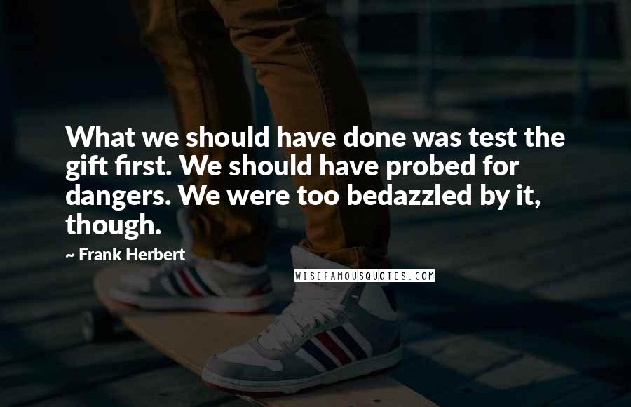 Frank Herbert Quotes: What we should have done was test the gift first. We should have probed for dangers. We were too bedazzled by it, though.