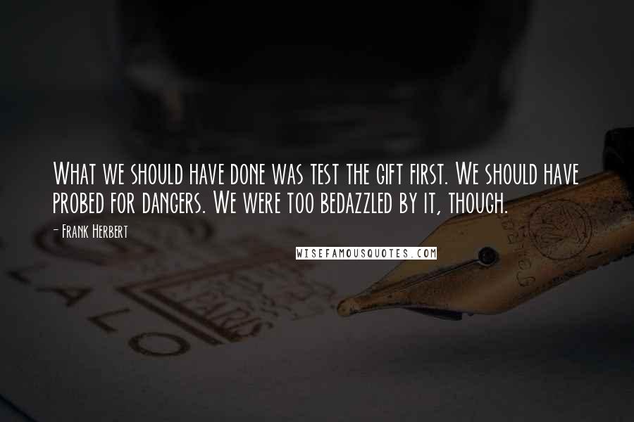 Frank Herbert Quotes: What we should have done was test the gift first. We should have probed for dangers. We were too bedazzled by it, though.