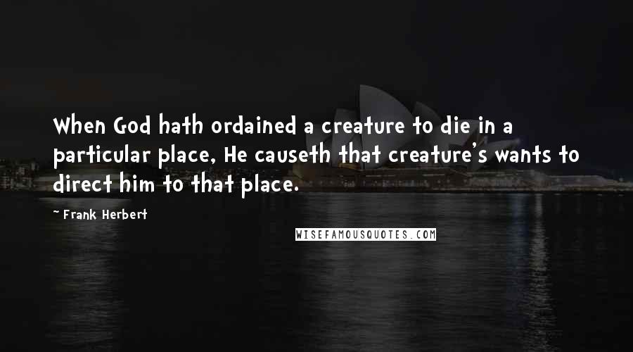 Frank Herbert Quotes: When God hath ordained a creature to die in a particular place, He causeth that creature's wants to direct him to that place.
