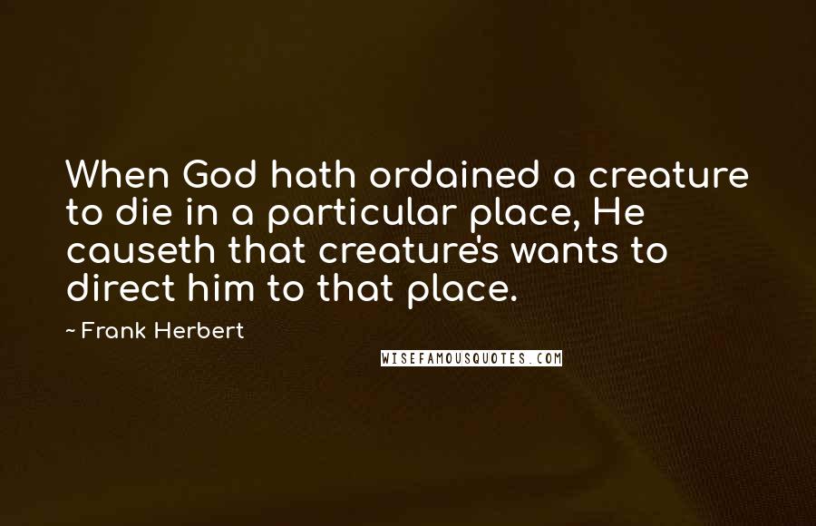 Frank Herbert Quotes: When God hath ordained a creature to die in a particular place, He causeth that creature's wants to direct him to that place.