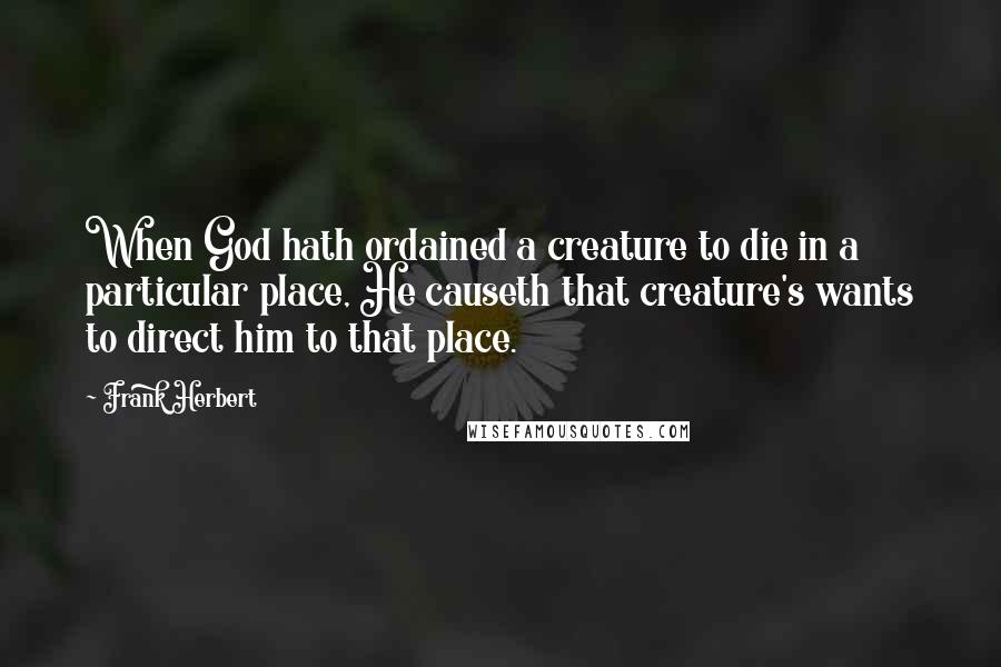 Frank Herbert Quotes: When God hath ordained a creature to die in a particular place, He causeth that creature's wants to direct him to that place.