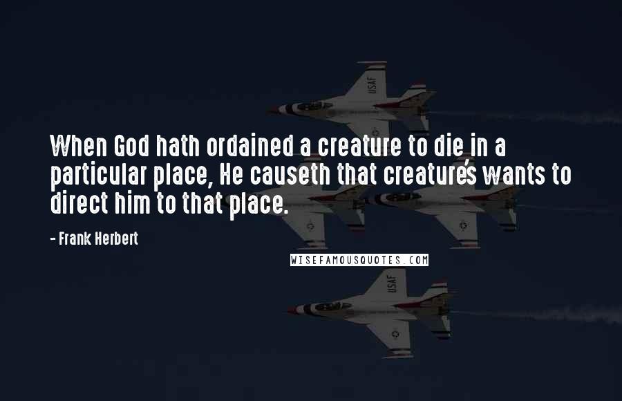 Frank Herbert Quotes: When God hath ordained a creature to die in a particular place, He causeth that creature's wants to direct him to that place.