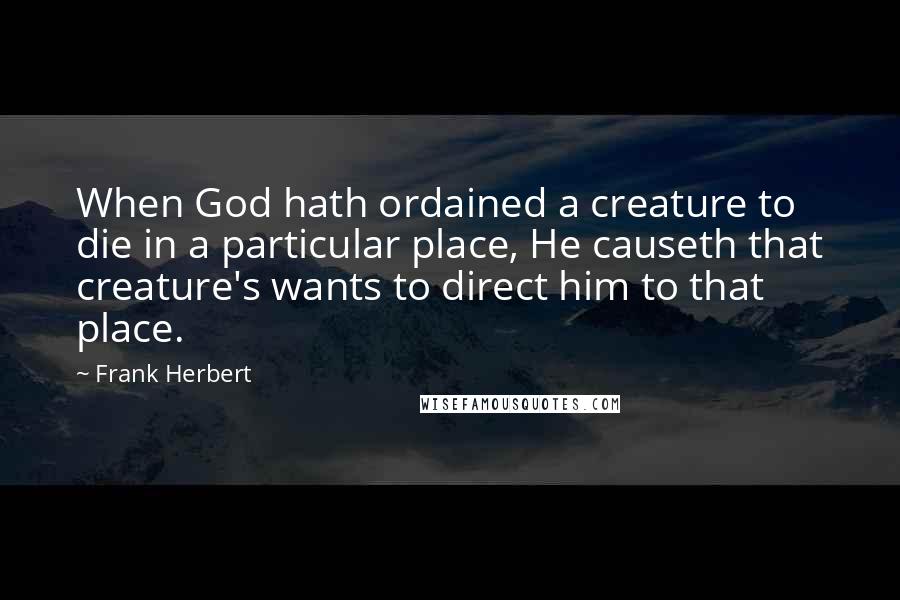 Frank Herbert Quotes: When God hath ordained a creature to die in a particular place, He causeth that creature's wants to direct him to that place.