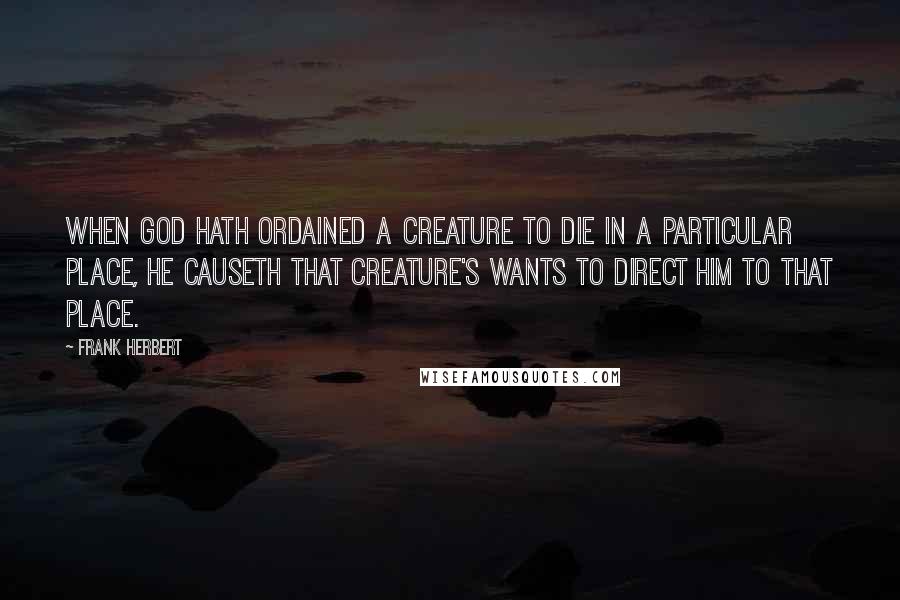 Frank Herbert Quotes: When God hath ordained a creature to die in a particular place, He causeth that creature's wants to direct him to that place.