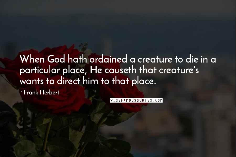 Frank Herbert Quotes: When God hath ordained a creature to die in a particular place, He causeth that creature's wants to direct him to that place.