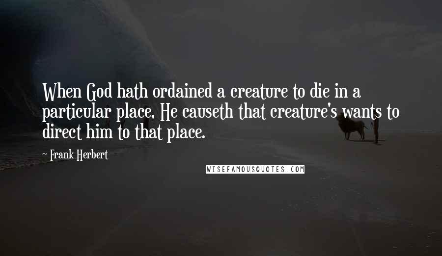 Frank Herbert Quotes: When God hath ordained a creature to die in a particular place, He causeth that creature's wants to direct him to that place.