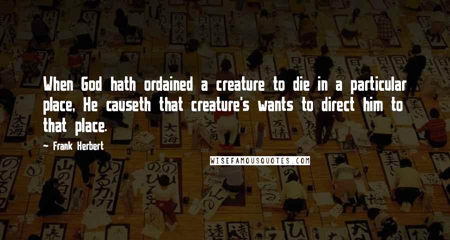 Frank Herbert Quotes: When God hath ordained a creature to die in a particular place, He causeth that creature's wants to direct him to that place.