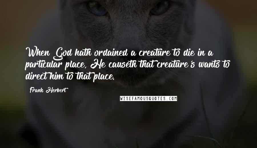 Frank Herbert Quotes: When God hath ordained a creature to die in a particular place, He causeth that creature's wants to direct him to that place.