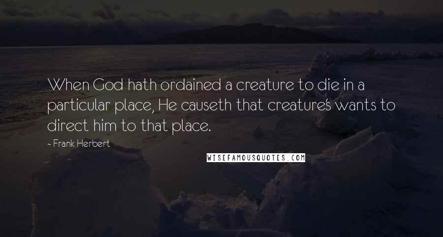 Frank Herbert Quotes: When God hath ordained a creature to die in a particular place, He causeth that creature's wants to direct him to that place.