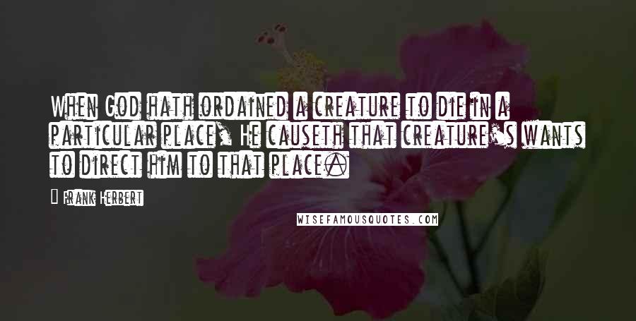 Frank Herbert Quotes: When God hath ordained a creature to die in a particular place, He causeth that creature's wants to direct him to that place.