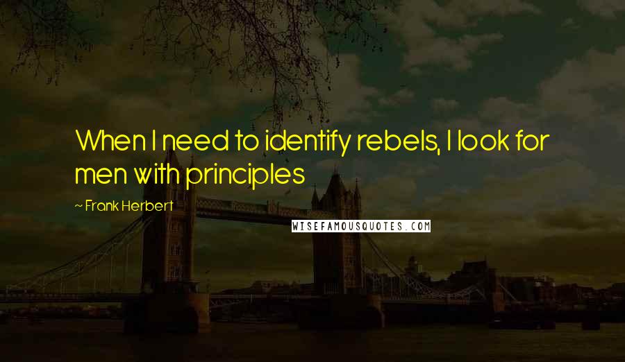 Frank Herbert Quotes: When I need to identify rebels, I look for men with principles