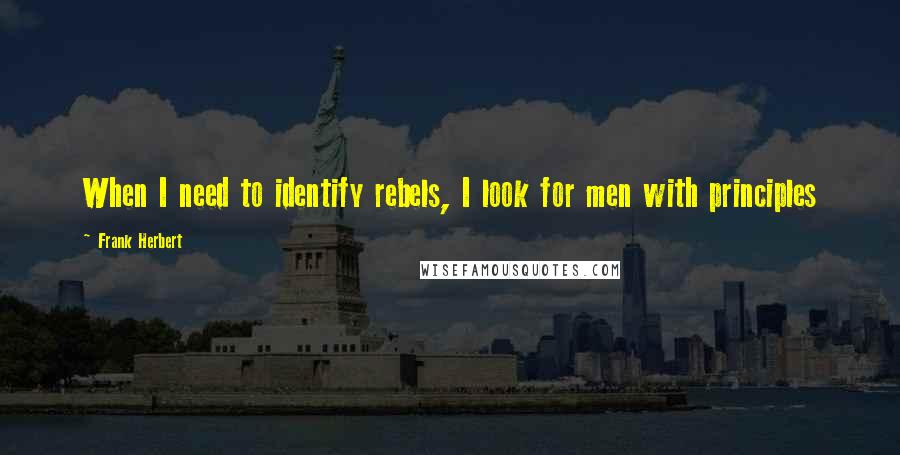 Frank Herbert Quotes: When I need to identify rebels, I look for men with principles