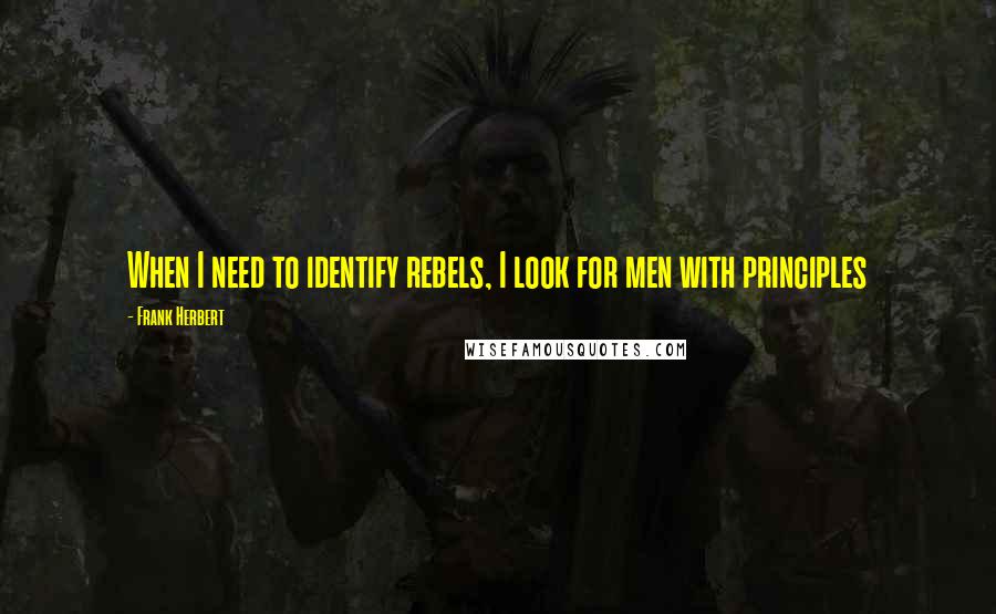 Frank Herbert Quotes: When I need to identify rebels, I look for men with principles