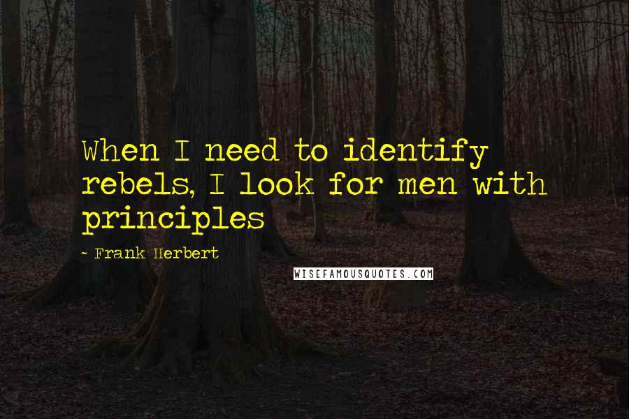 Frank Herbert Quotes: When I need to identify rebels, I look for men with principles