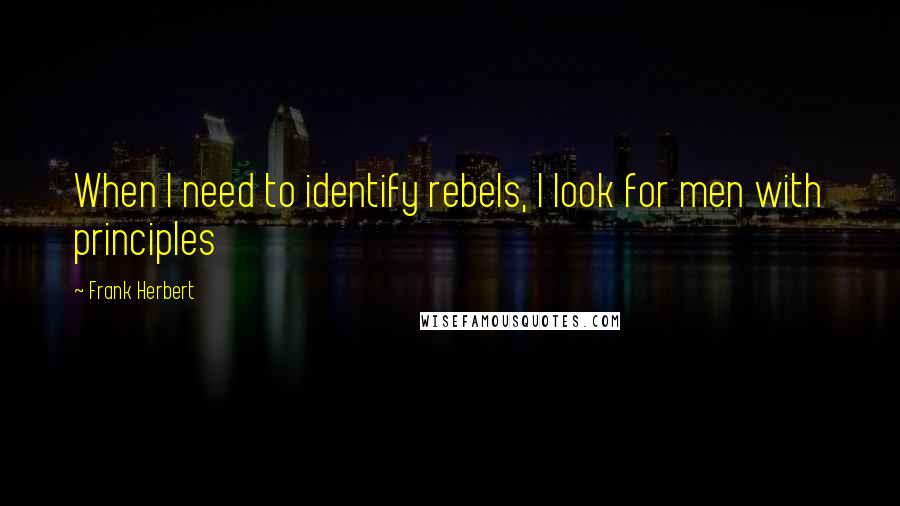 Frank Herbert Quotes: When I need to identify rebels, I look for men with principles