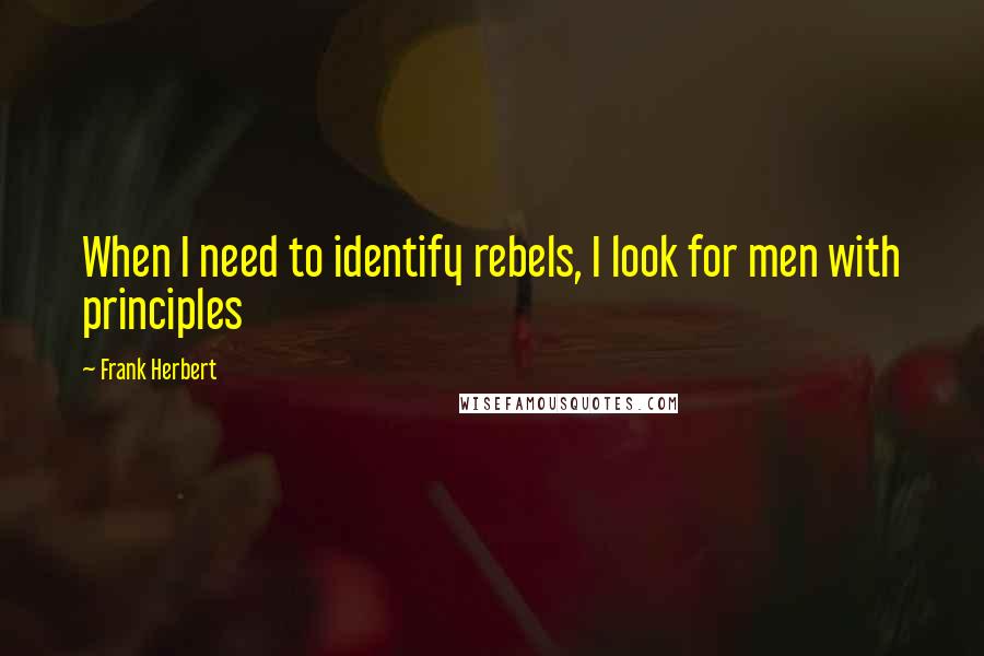 Frank Herbert Quotes: When I need to identify rebels, I look for men with principles