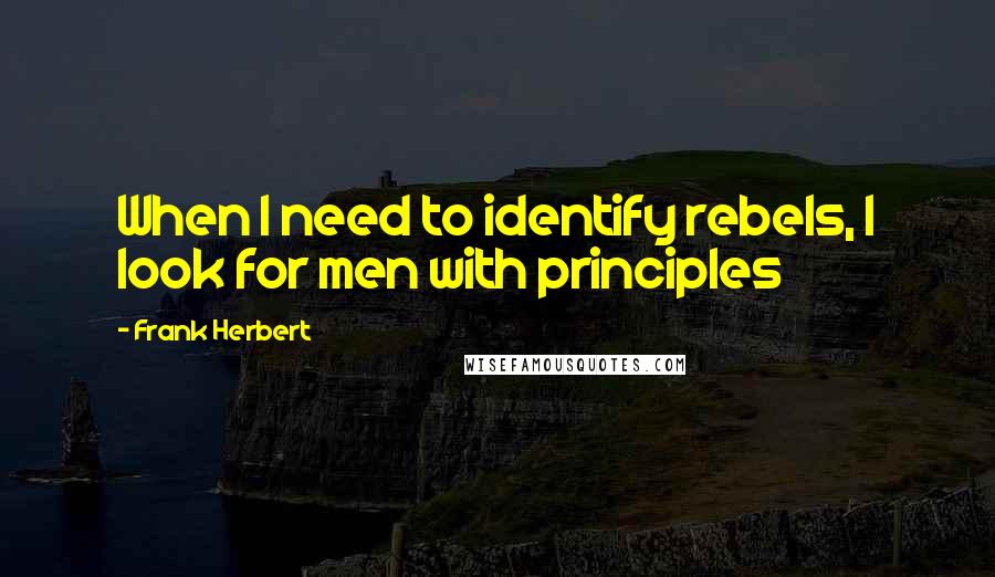 Frank Herbert Quotes: When I need to identify rebels, I look for men with principles