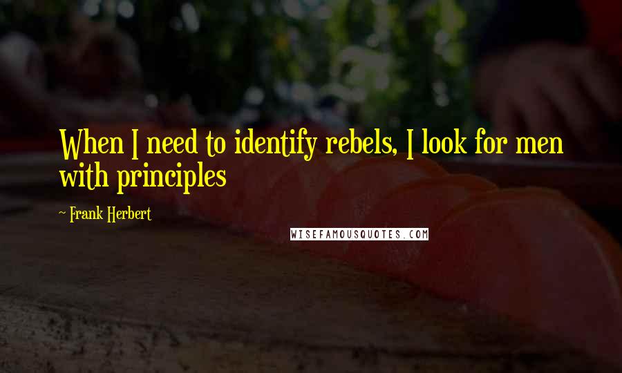 Frank Herbert Quotes: When I need to identify rebels, I look for men with principles