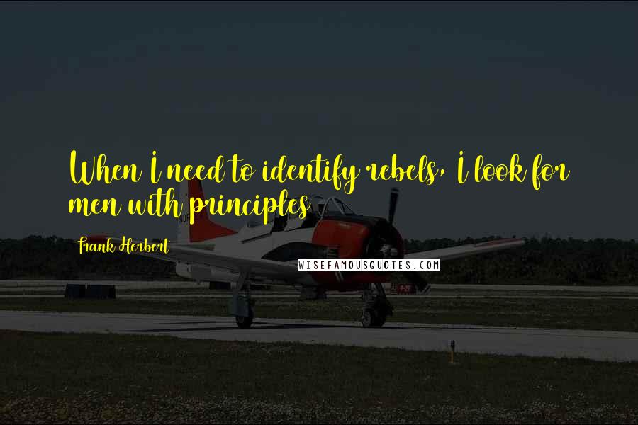 Frank Herbert Quotes: When I need to identify rebels, I look for men with principles