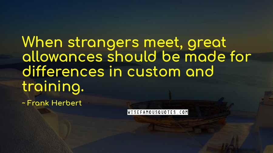 Frank Herbert Quotes: When strangers meet, great allowances should be made for differences in custom and training.