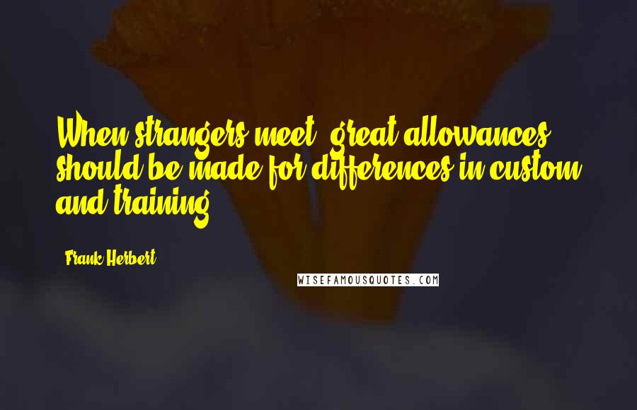 Frank Herbert Quotes: When strangers meet, great allowances should be made for differences in custom and training.