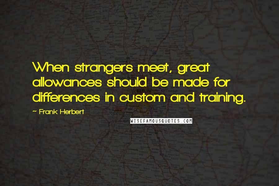 Frank Herbert Quotes: When strangers meet, great allowances should be made for differences in custom and training.