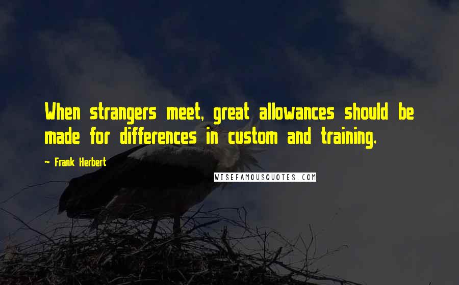 Frank Herbert Quotes: When strangers meet, great allowances should be made for differences in custom and training.